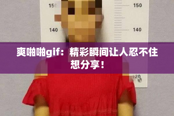 爽啪啪gif：精彩瞬间让人忍不住想分享！