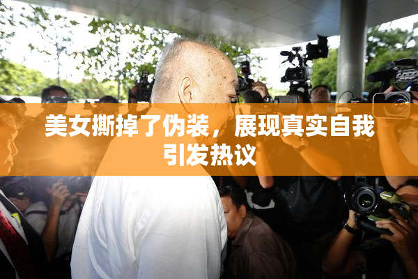 美女撕掉了伪装，展现真实自我引发热议