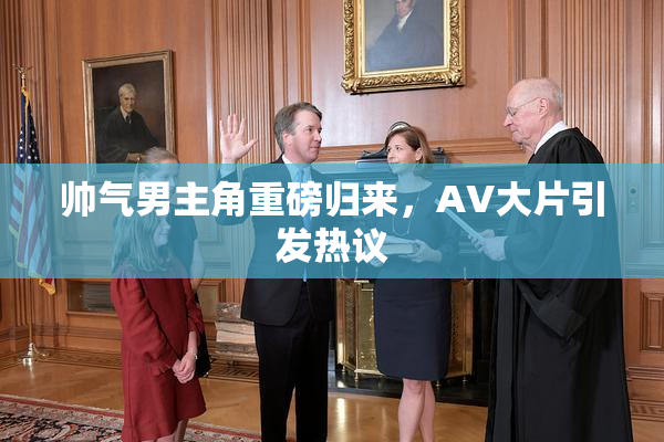 帅气男主角重磅归来，AV大片引发热议
