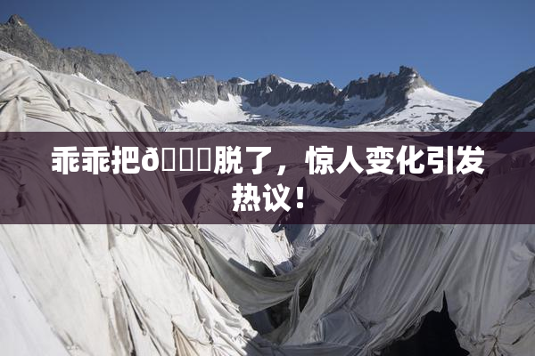 乖乖把👙脱了，惊人变化引发热议！