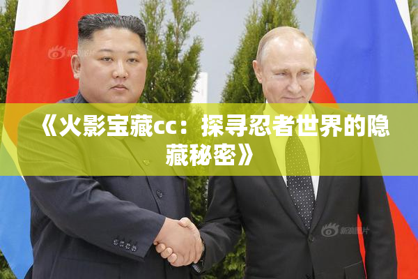 《火影宝藏cc：探寻忍者世界的隐藏秘密》