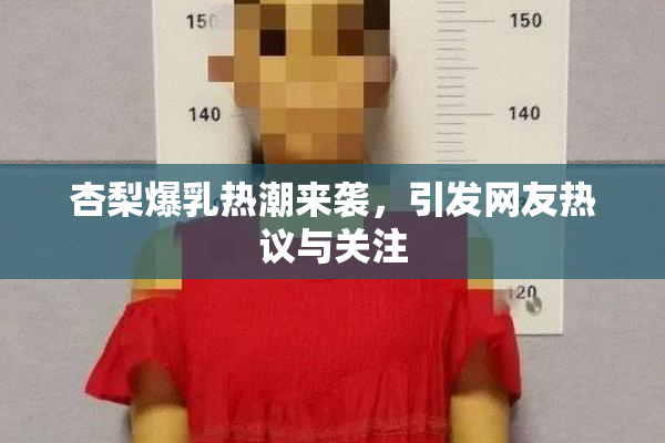 杏梨爆乳热潮来袭，引发网友热议与关注