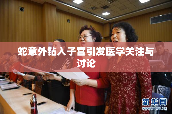 蛇意外钻入子宫引发医学关注与讨论