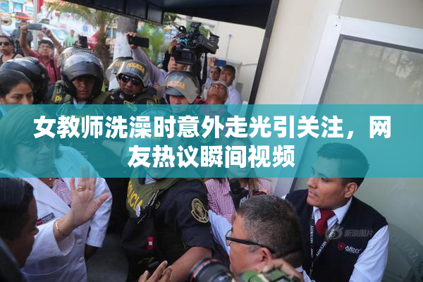 女教师洗澡时意外走光引关注，网友热议瞬间视频