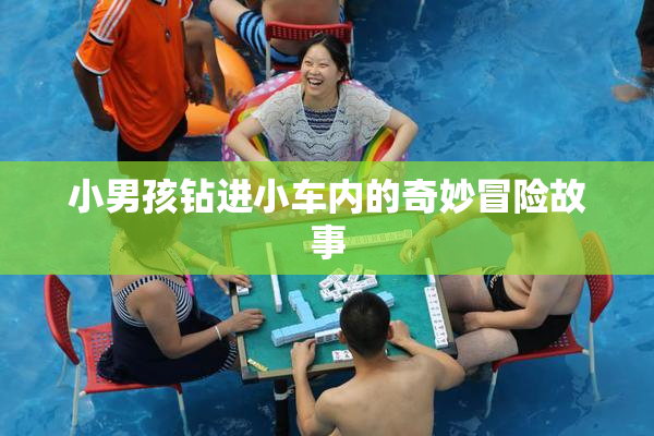 小男孩钻进小车内的奇妙冒险故事