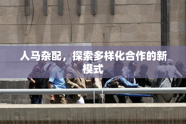 人马杂配，探索多样化合作的新模式