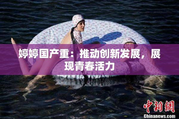 婷婷国产重：推动创新发展，展现青春活力