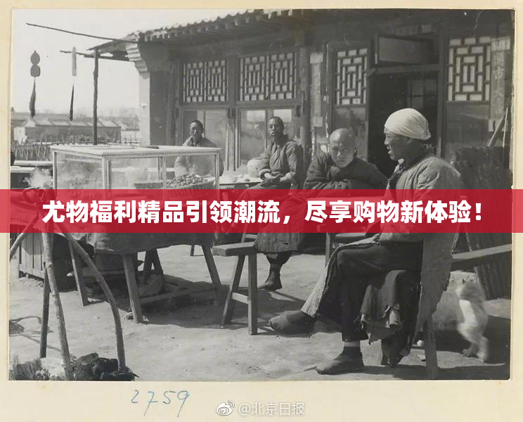 尤物福利精品引领潮流，尽享购物新体验！
