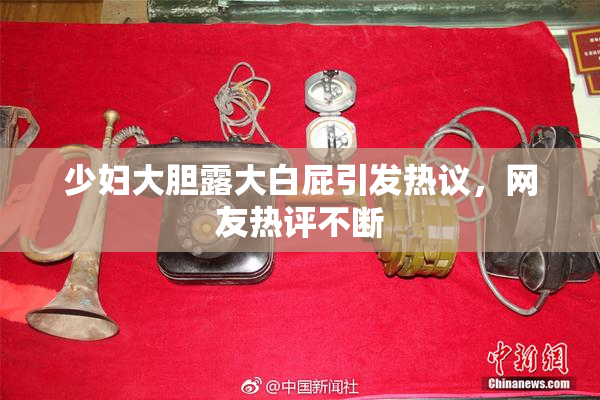 少妇大胆露大白屁引发热议，网友热评不断