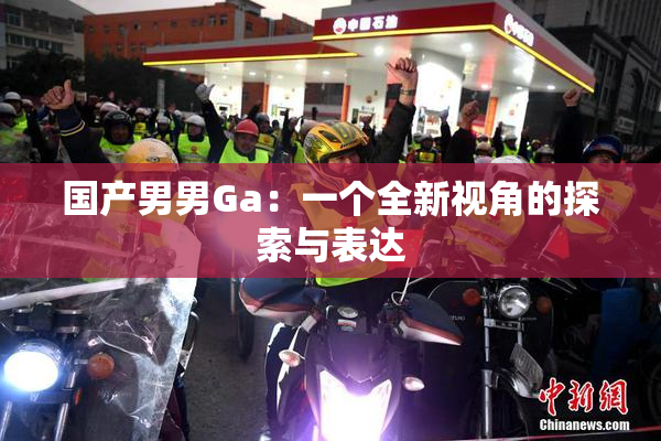 国产男男Ga：一个全新视角的探索与表达