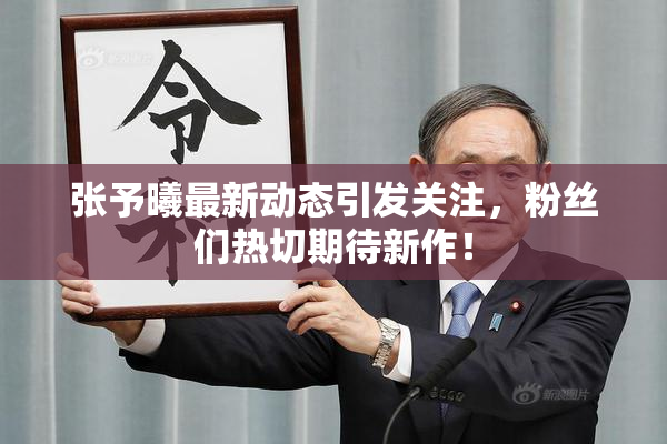 张予曦最新动态引发关注，粉丝们热切期待新作！