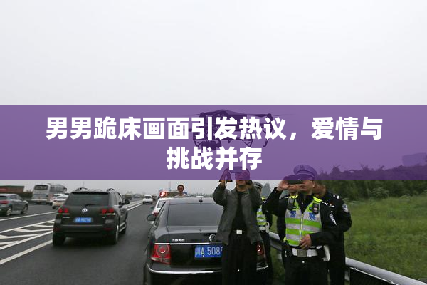 男男跪床画面引发热议，爱情与挑战并存