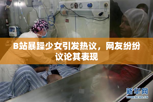 B站暴躁少女引发热议，网友纷纷议论其表现