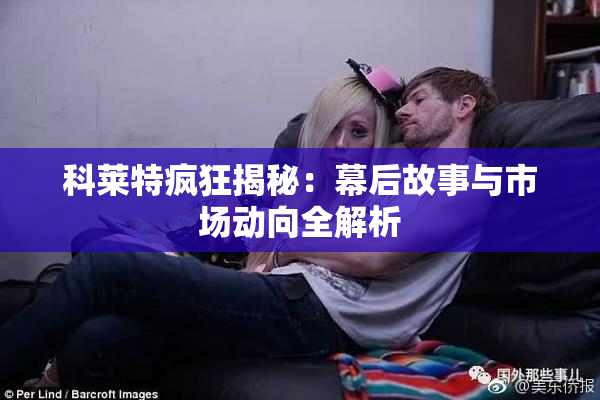 科莱特疯狂揭秘：幕后故事与市场动向全解析