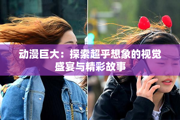 动漫巨大：探索超乎想象的视觉盛宴与精彩故事