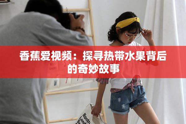 香蕉爱视频：探寻热带水果背后的奇妙故事