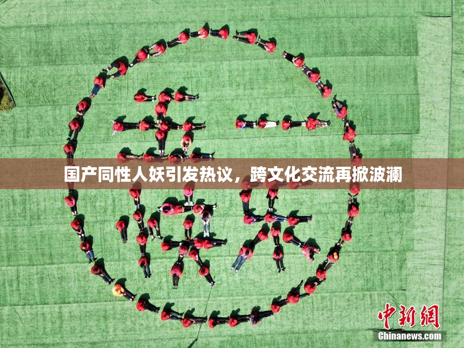 国产同性人妖引发热议，跨文化交流再掀波澜
