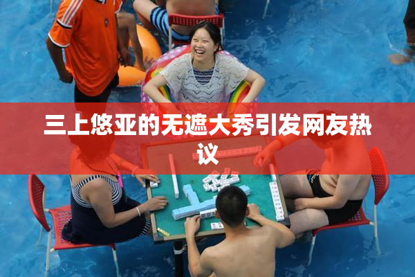 三上悠亚的无遮大秀引发网友热议