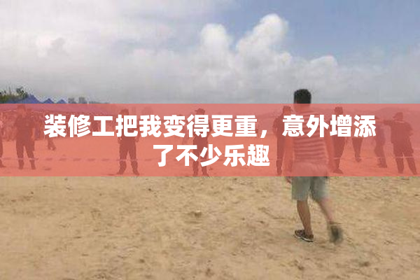 装修工把我变得更重，意外增添了不少乐趣