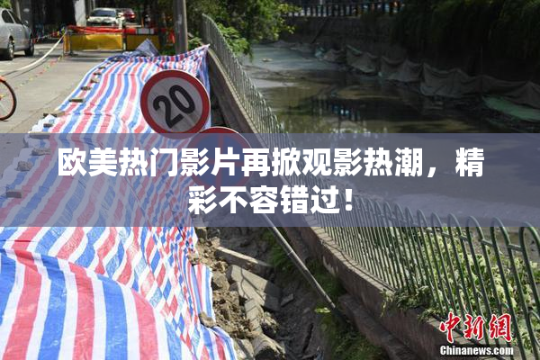 欧美热门影片再掀观影热潮，精彩不容错过！