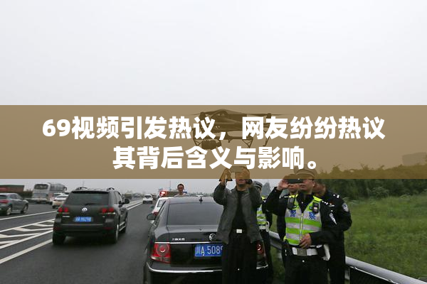69视频引发热议，网友纷纷热议其背后含义与影响。