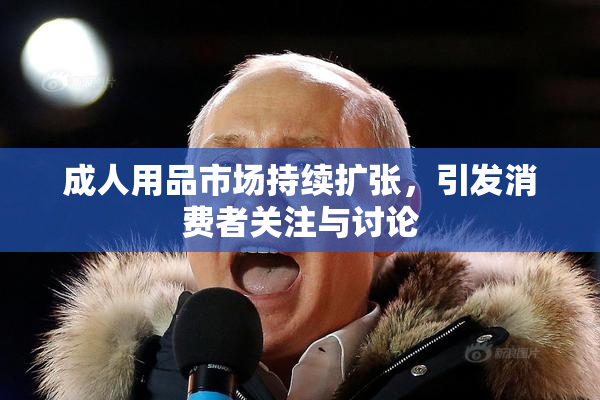 成人用品市场持续扩张，引发消费者关注与讨论