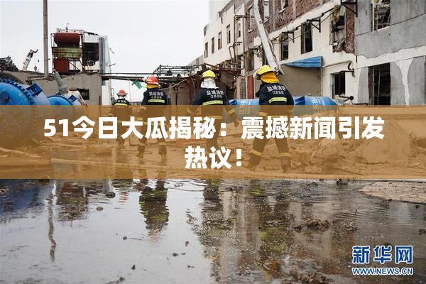 51今日大瓜揭秘：震撼新闻引发热议！