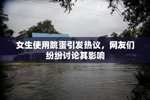 女生使用跳蛋引发热议，网友们纷纷讨论其影响