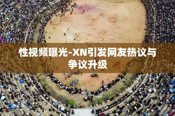 性视频曝光-XN引发网友热议与争议升级