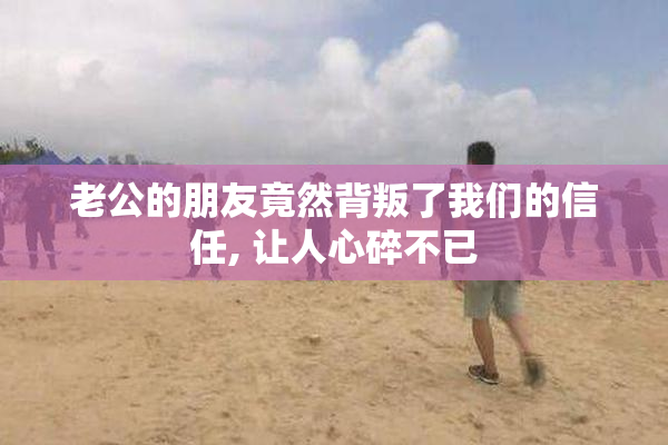 老公的朋友竟然背叛了我们的信任, 让人心碎不已