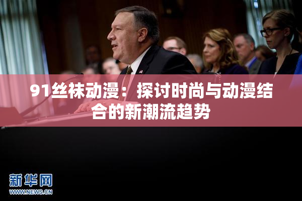 91丝袜动漫：探讨时尚与动漫结合的新潮流趋势