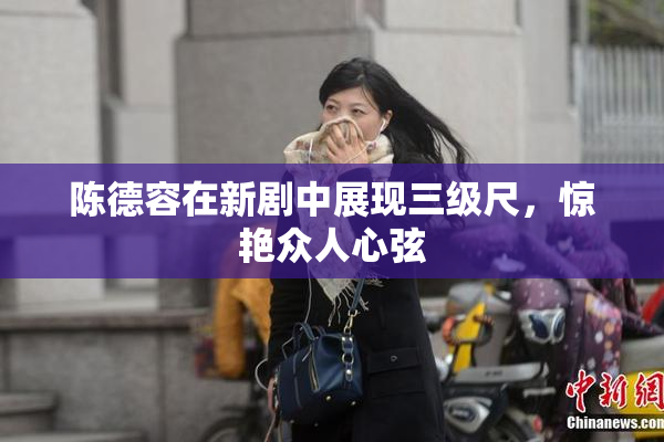 陈德容在新剧中展现三级尺，惊艳众人心弦