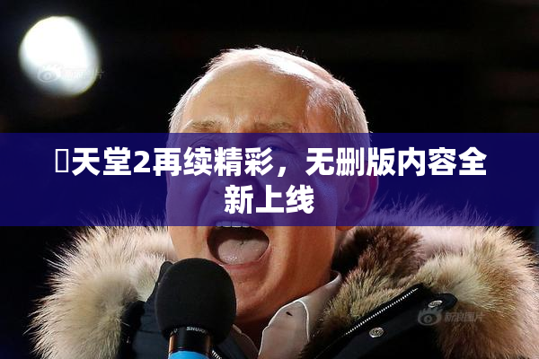 妺天堂2再续精彩，无删版内容全新上线