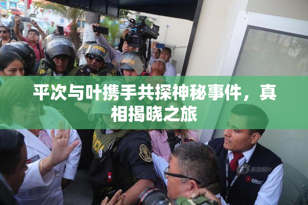 平次与叶携手共探神秘事件，真相揭晓之旅