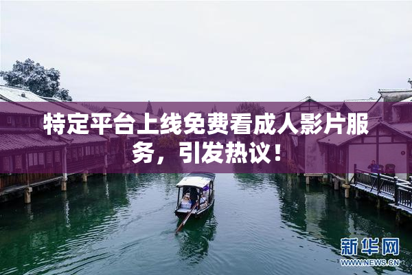 特定平台上线免费看成人影片服务，引发热议！