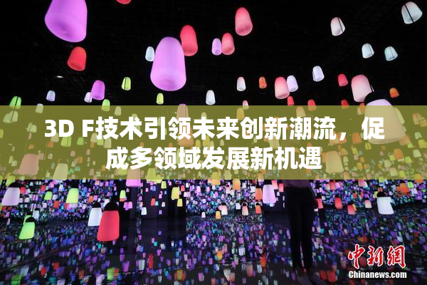 3D F技术引领未来创新潮流，促成多领域发展新机遇