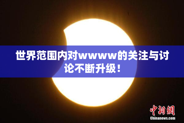 世界范围内对wwww的关注与讨论不断升级！