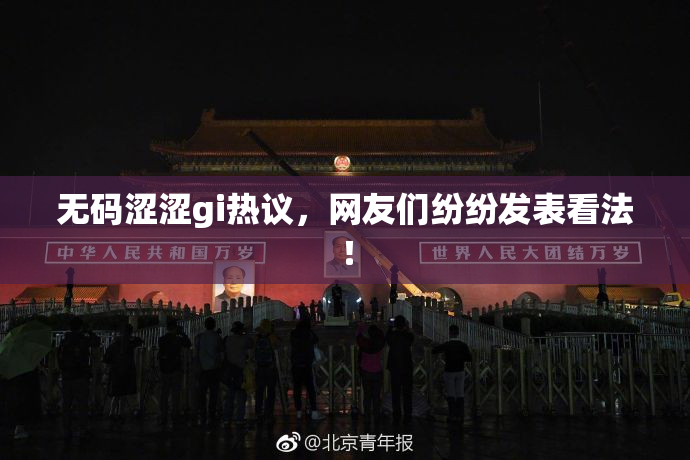 无码涩涩gi热议，网友们纷纷发表看法！