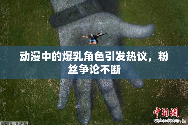 动漫中的爆乳角色引发热议，粉丝争论不断