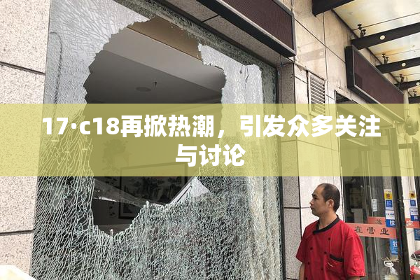 17·c18再掀热潮，引发众多关注与讨论