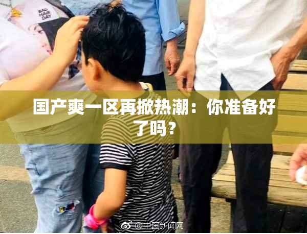 国产爽一区再掀热潮：你准备好了吗？