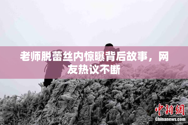 老师脱蕾丝内惊曝背后故事，网友热议不断