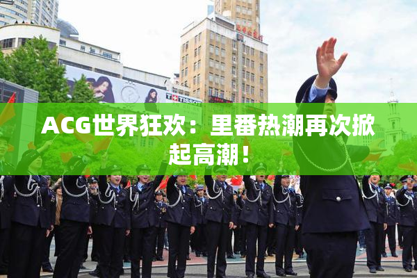 ACG世界狂欢：里番热潮再次掀起高潮！