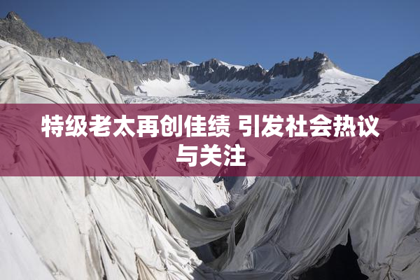 特级老太再创佳绩 引发社会热议与关注