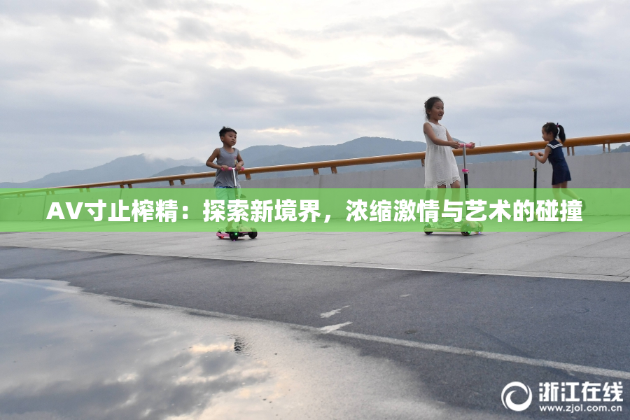 AV寸止榨精：探索新境界，浓缩激情与艺术的碰撞