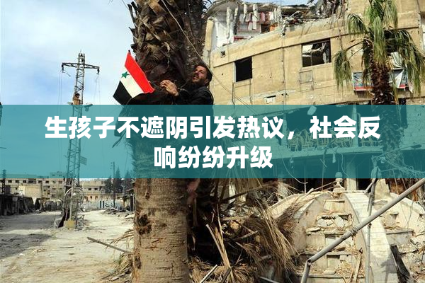 生孩子不遮阴引发热议，社会反响纷纷升级