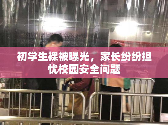 初学生裸被曝光，家长纷纷担忧校园安全问题