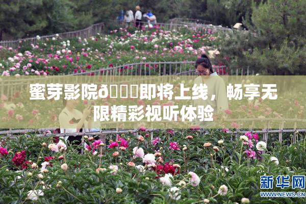 蜜芽影院🔞即将上线，畅享无限精彩视听体验
