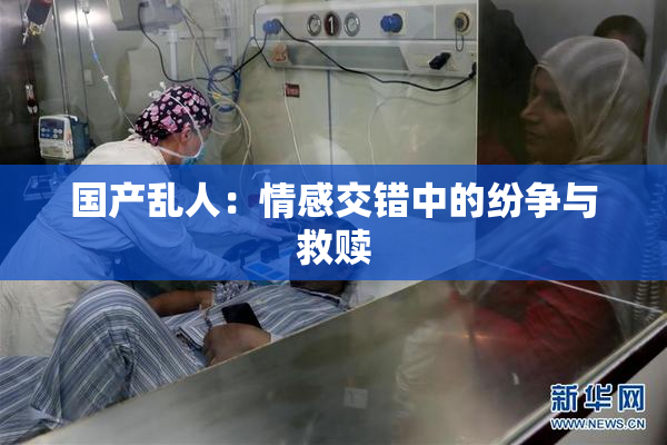 国产乱人：情感交错中的纷争与救赎