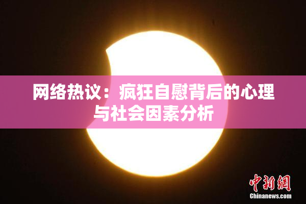 网络热议：疯狂自慰背后的心理与社会因素分析